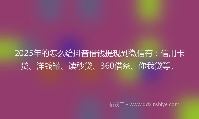 2025年的怎么给抖音借钱提现到微信有：信用卡贷、洋钱罐、读秒贷、360借条、你我贷等。