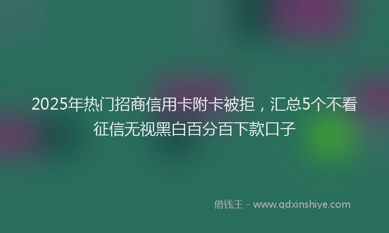 2025年热门招商信用卡附卡被拒，汇总5个不看征信无视黑白百分百下款口子