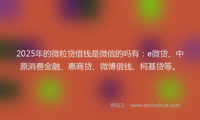2025年的微粒贷借钱是微信的吗有：e微贷、中原消费金融、惠商贷、微博借钱、柯基贷等。