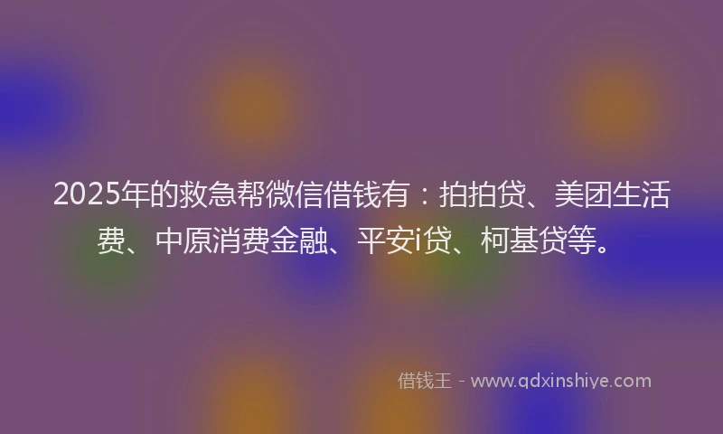 2025年的救急帮微信借钱有：拍拍贷、美团生活费、中原消费金融、平安i贷、柯基贷等。