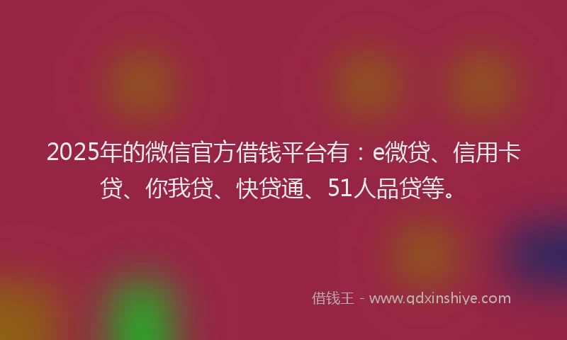 2025年的微信官方借钱平台有：e微贷、信用卡贷、你我贷、快贷通、51人品贷等。