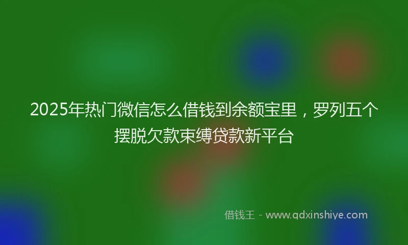 2025年热门微信怎么借钱到余额宝里，罗列五个摆脱欠款束缚贷款新平台