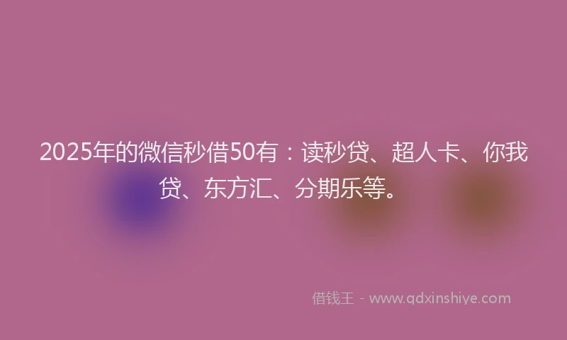 2025年的微信秒借50有：读秒贷、超人卡、你我贷、东方汇、分期乐等。