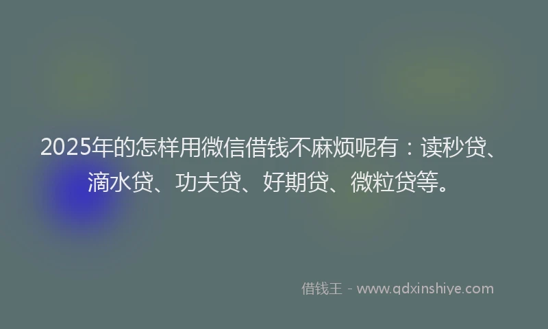 2025年的怎样用微信借钱不麻烦呢有：读秒贷、滴水贷、功夫贷、好期贷、微粒贷等。