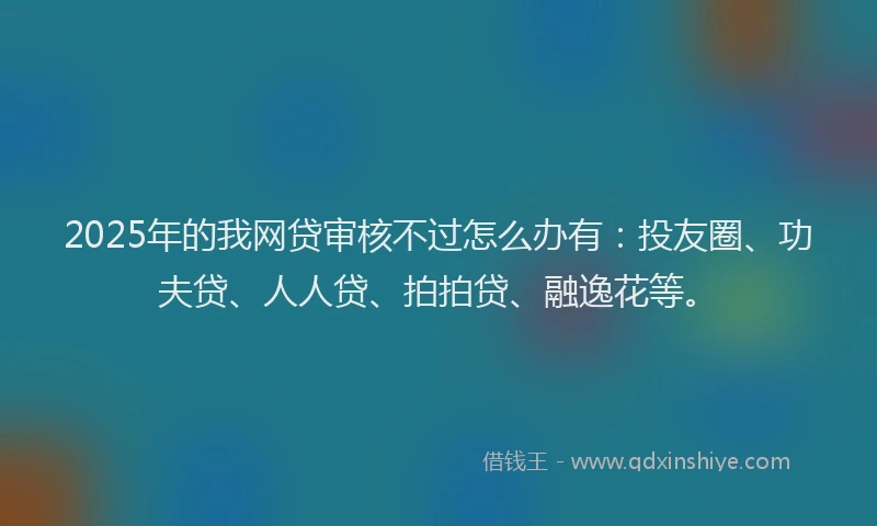 2025年的我网贷审核不过怎么办有：投友圈、功夫贷、人人贷、拍拍贷、融逸花等。