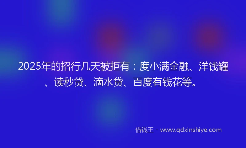 2025年的招行几天被拒有：度小满金融、洋钱罐、读秒贷、滴水贷、百度有钱花等。