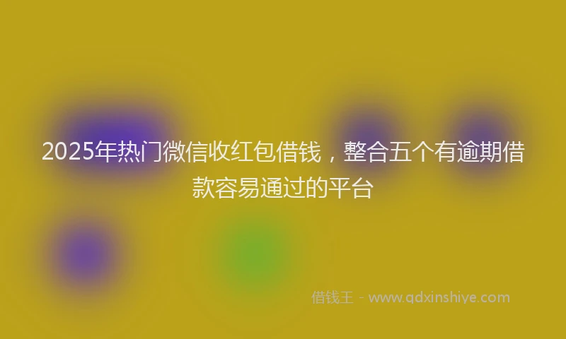 2025年热门微信收红包借钱，整合五个有逾期借款容易通过的平台