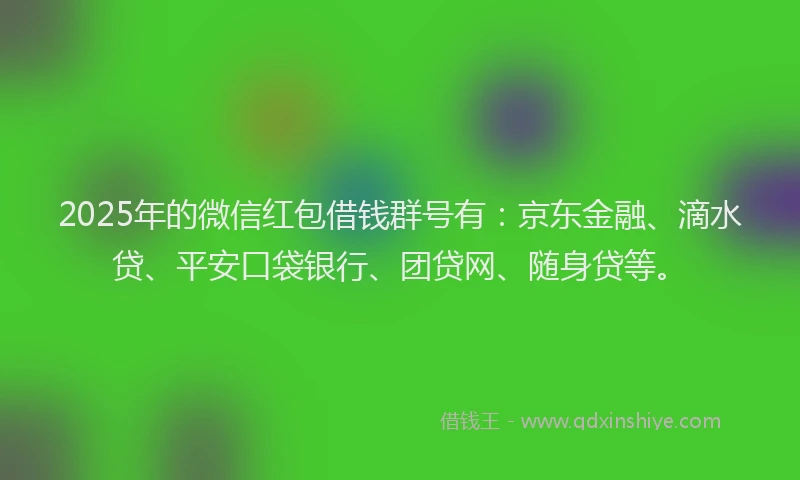 2025年的微信红包借钱群号有：京东金融、滴水贷、平安口袋银行、团贷网、随身贷等。