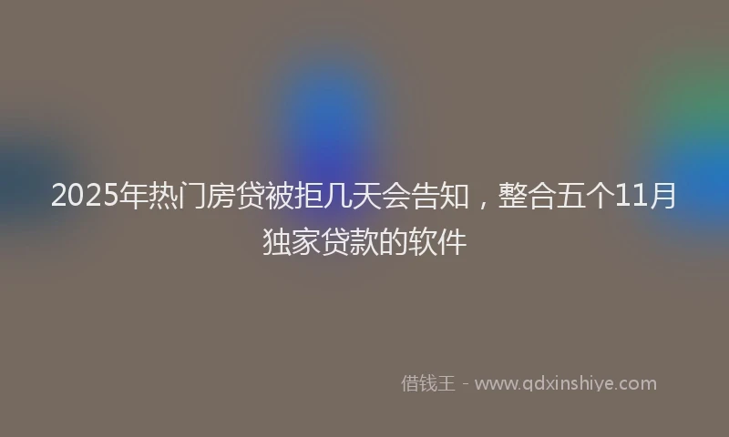 2025年热门房贷被拒几天会告知，整合五个11月独家贷款的软件