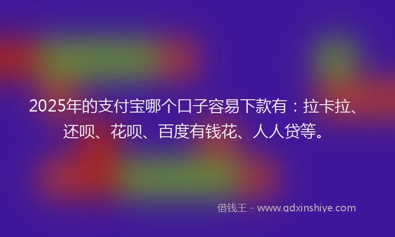 2025年的支付宝哪个口子容易下款有：拉卡拉、还呗、花呗、百度有钱花、人人贷等。