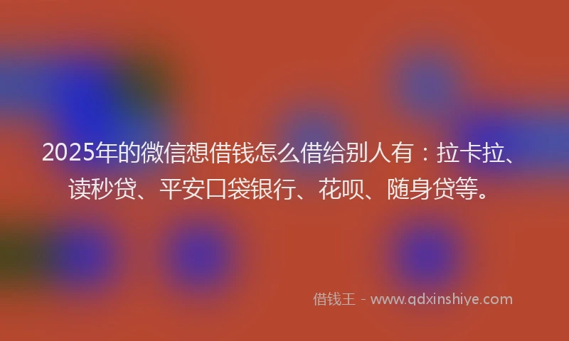 2025年的微信想借钱怎么借给别人有：拉卡拉、读秒贷、平安口袋银行、花呗、随身贷等。