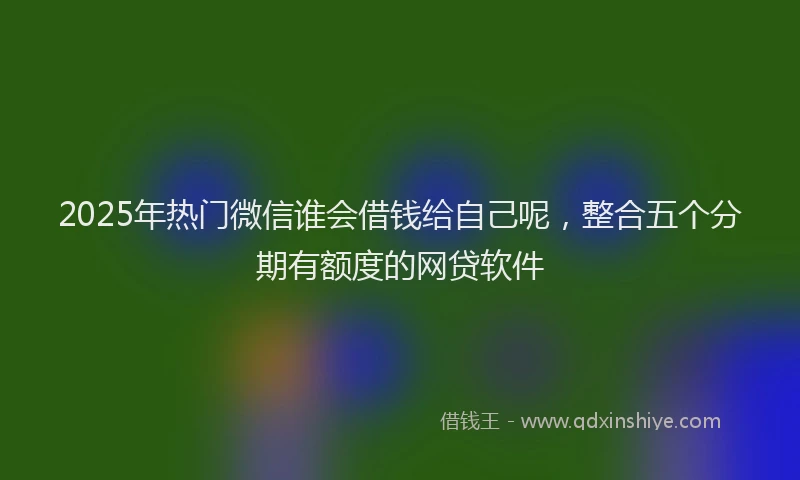2025年热门微信谁会借钱给自己呢，整合五个分期有额度的网贷软件