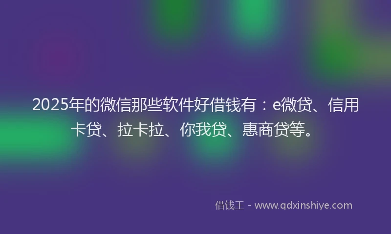 2025年的微信那些软件好借钱有：e微贷、信用卡贷、拉卡拉、你我贷、惠商贷等。
