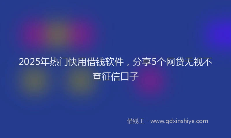 2025年热门快用借钱软件，分享5个网贷无视不查征信口子