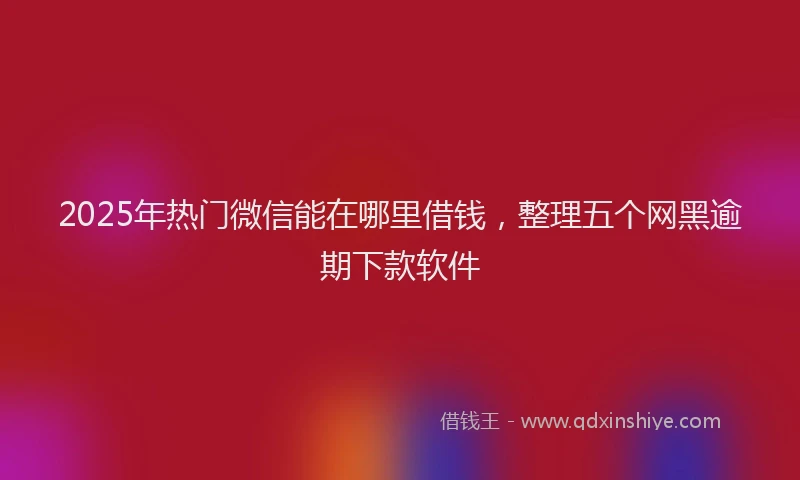 2025年热门微信能在哪里借钱，整理五个网黑逾期下款软件