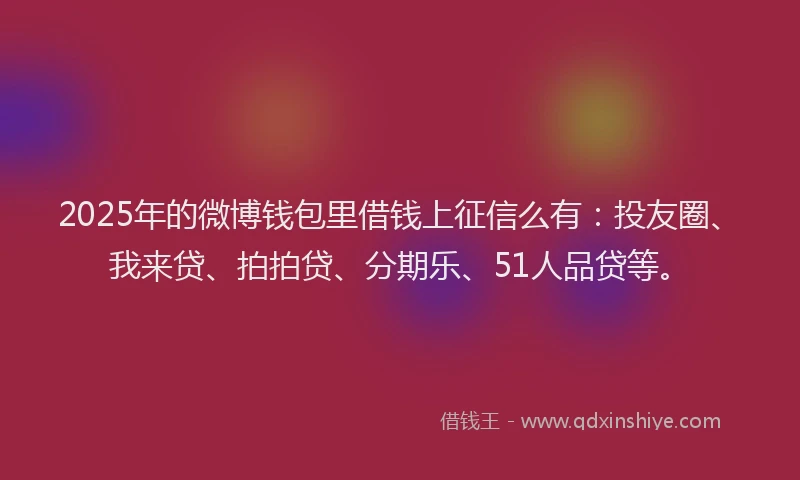 2025年的微博钱包里借钱上征信么有：投友圈、我来贷、拍拍贷、分期乐、51人品贷等。