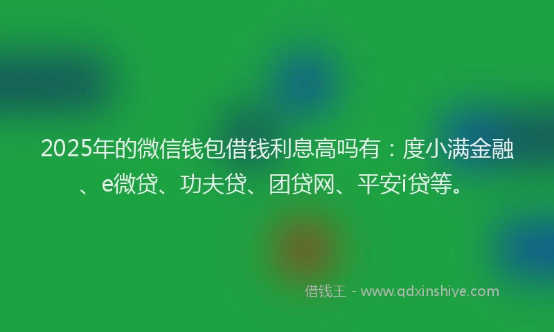 2025年的微信钱包借钱利息高吗有：度小满金融、e微贷、功夫贷、团贷网、平安i贷等。