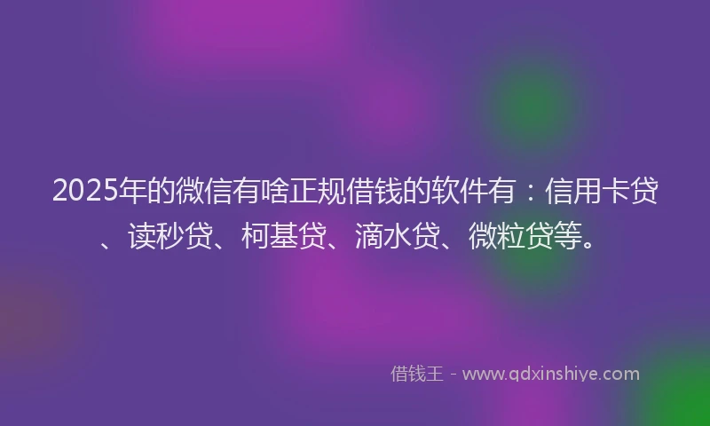2025年的微信有啥正规借钱的软件有：信用卡贷、读秒贷、柯基贷、滴水贷、微粒贷等。