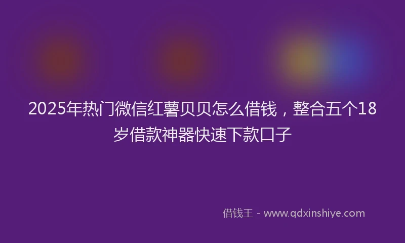 2025年热门微信红薯贝贝怎么借钱，整合五个18岁借款神器快速下款口子