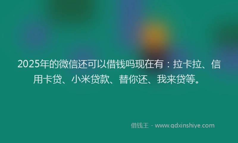 2025年的微信还可以借钱吗现在有：拉卡拉、信用卡贷、小米贷款、替你还、我来贷等。