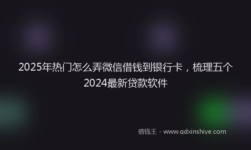 2025年热门怎么弄微信借钱到银行卡，梳理五个2024最新贷款软件