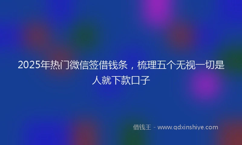 2025年热门微信签借钱条，梳理五个无视一切是人就下款口子
