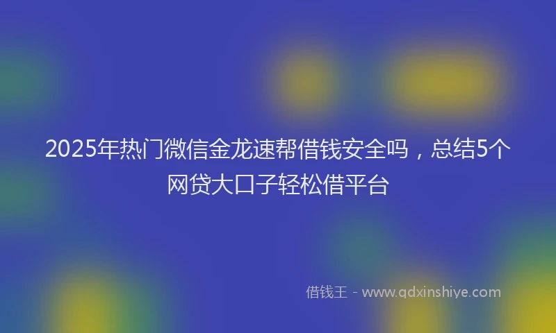 2025年热门微信金龙速帮借钱安全吗，总结5个网贷大口子轻松借平台