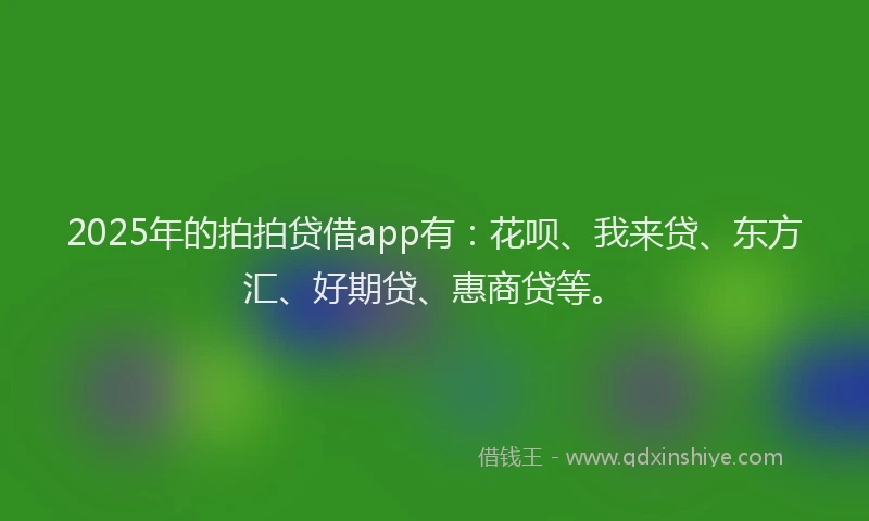 2025年的拍拍贷借app有：花呗、我来贷、东方汇、好期贷、惠商贷等。