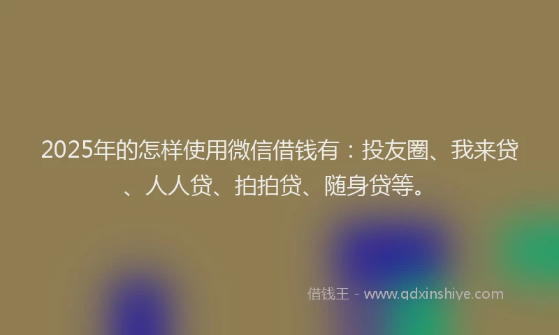 2025年的怎样使用微信借钱有：投友圈、我来贷、人人贷、拍拍贷、随身贷等。