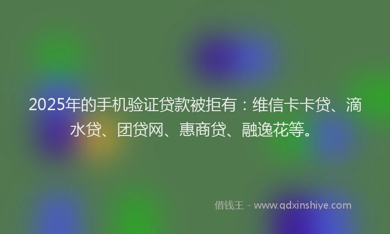 2025年的手机验证贷款被拒有：维信卡卡贷、滴水贷、团贷网、惠商贷、融逸花等。