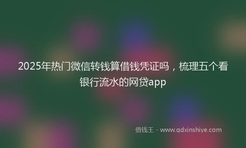 2025年热门微信转钱算借钱凭证吗，梳理五个看银行流水的网贷app