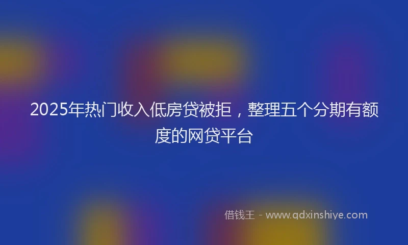 2025年热门收入低房贷被拒，整理五个分期有额度的网贷平台