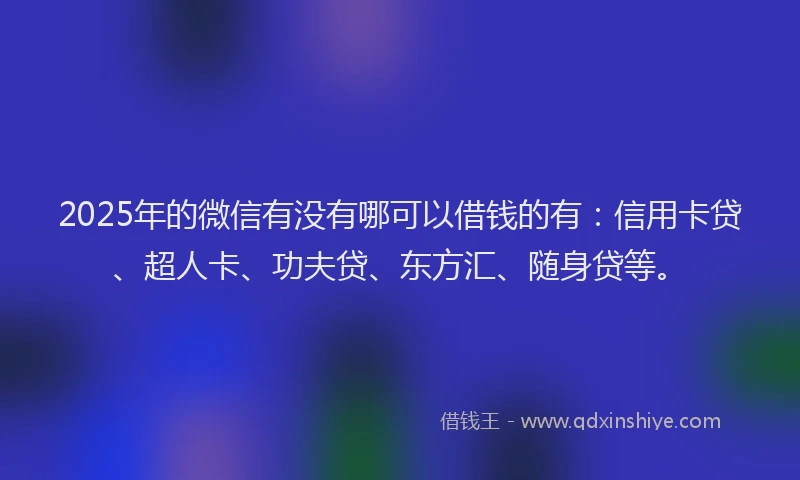 2025年的微信有没有哪可以借钱的有：信用卡贷、超人卡、功夫贷、东方汇、随身贷等。