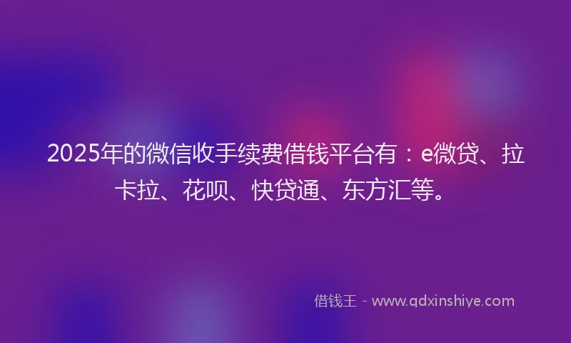 2025年的微信收手续费借钱平台有：e微贷、拉卡拉、花呗、快贷通、东方汇等。