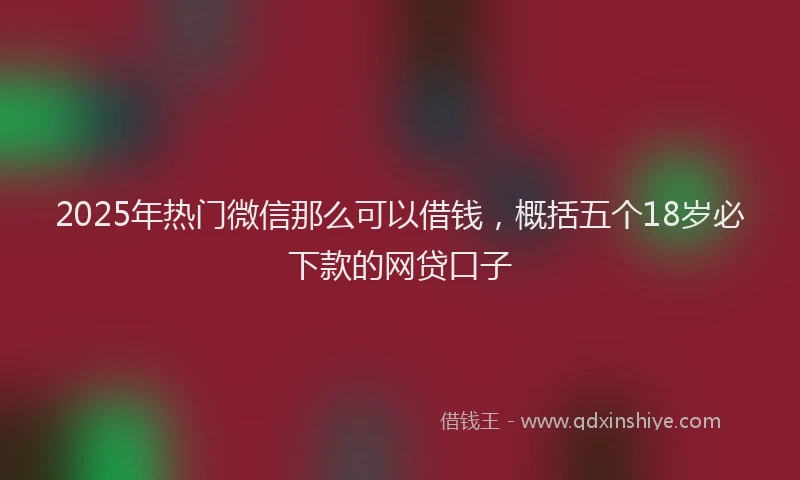 2025年热门微信那么可以借钱，概括五个18岁必下款的网贷口子