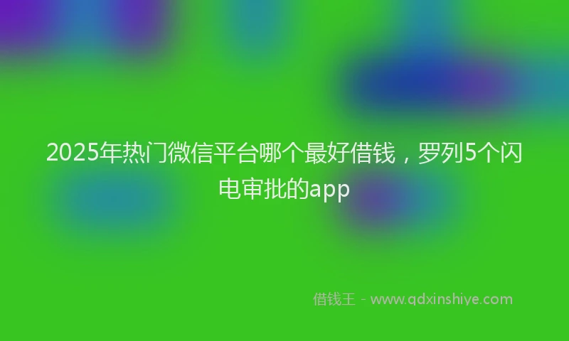 2025年热门微信平台哪个最好借钱，罗列5个闪电审批的app
