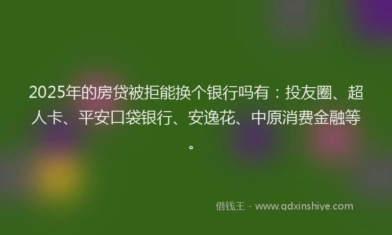 2025年的房贷被拒能换个银行吗有:投友圈、超人卡、平安口袋银行、安逸花、中原消费金融等。