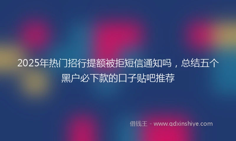 2025年热门招行提额被拒短信通知吗，总结五个黑户必下款的口子贴吧推荐