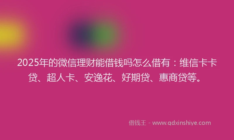 2025年的微信理财能借钱吗怎么借有：维信卡卡贷、超人卡、安逸花、好期贷、惠商贷等。