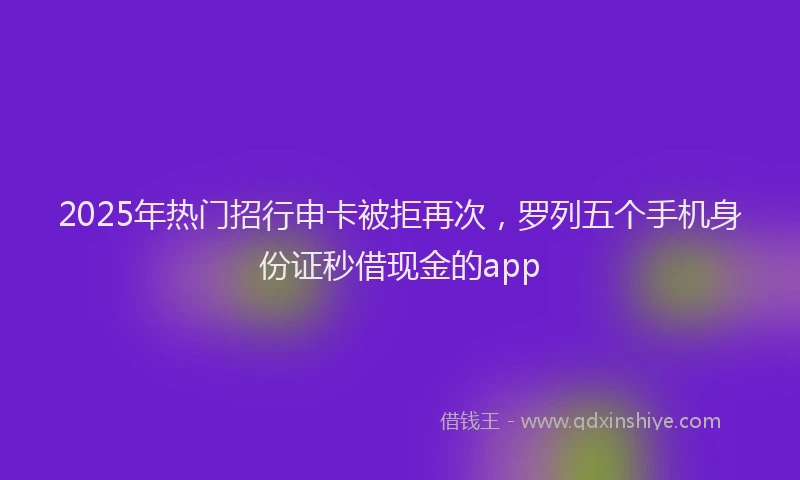 2025年热门招行申卡被拒再次，罗列五个手机身份证秒借现金的app