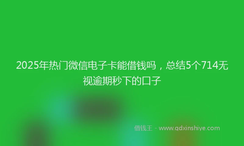 2025年热门微信电子卡能借钱吗，总结5个714无视逾期秒下的口子