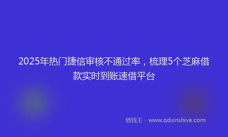 2025年热门捷信审核不通过率，梳理5个芝麻借款实时到账速借平台