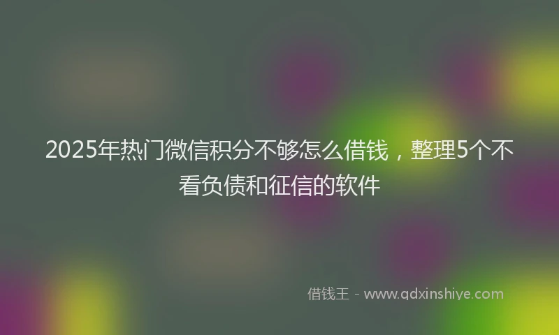 2025年热门微信积分不够怎么借钱，整理5个不看负债和征信的软件