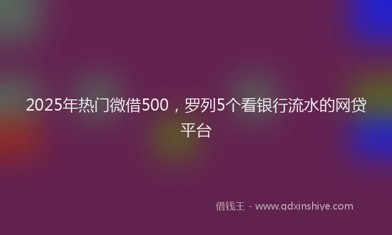 2025年热门微借500，罗列5个看银行流水的网贷平台