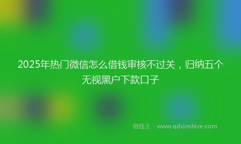 2025年热门微信怎么借钱审核不过关，归纳五个无视黑户下款口子