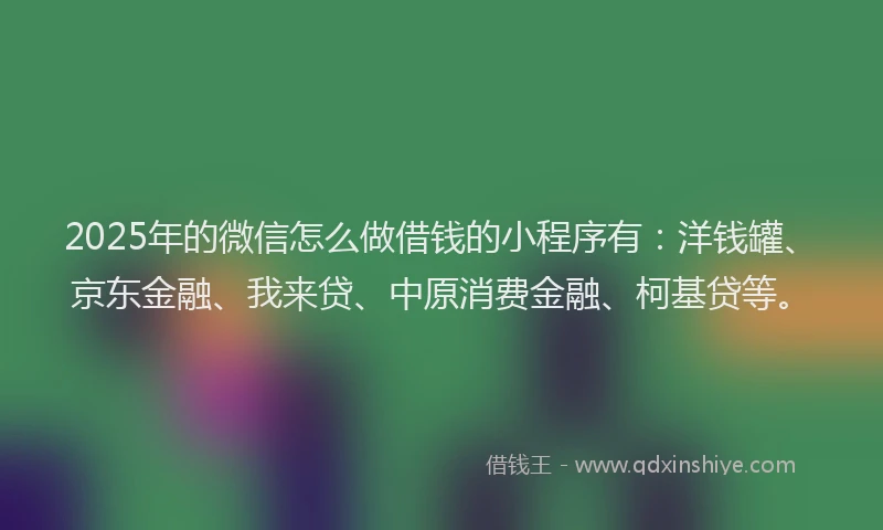 2025年的微信怎么做借钱的小程序有：洋钱罐、京东金融、我来贷、中原消费金融、柯基贷等。