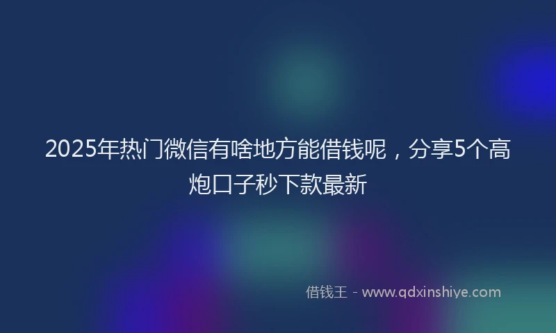 2025年热门微信有啥地方能借钱呢，分享5个高炮口子秒下款最新
