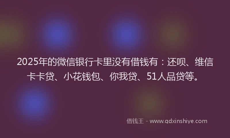 2025年的微信银行卡里没有借钱有：还呗、维信卡卡贷、小花钱包、你我贷、51人品贷等。