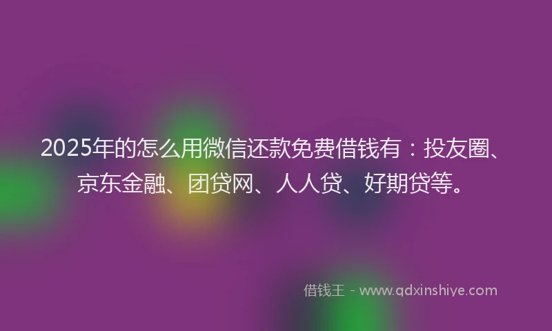 2025年的怎么用微信还款免费借钱有：投友圈、京东金融、团贷网、人人贷、好期贷等。