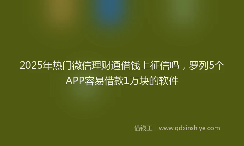 2025年热门微信理财通借钱上征信吗，罗列5个APP容易借款1万块的软件